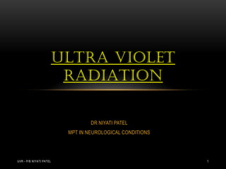 DR NIYATI PATEL
MPT IN NEUROLOGICAL CONDITIONS
ULTRA VIOLET
RADIATION
UVR - P/B NIYATI PATEL 1
 