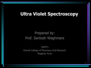 1
Ultra Violet Spectroscopy
Prepared by:
Prof. Santosh Waghmare
JSPM’’s
Charak College of Pharmacy And Research
Wagholi, Pune
 