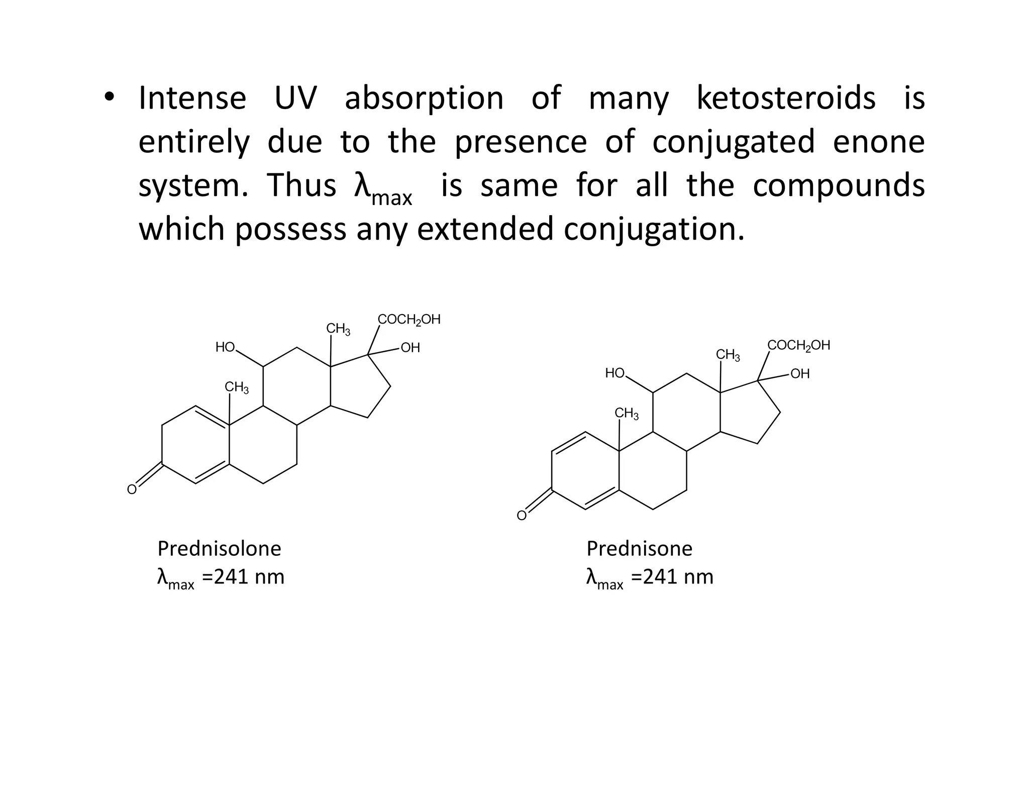 • Intense UV absorption of many ketosteroids is
entirely due to the presence of conjugated enone
system. Thus λmax is same for all the compounds
which possess any extended conjugation.
Prednisolone
λmax =241 nm
Prednisone
λmax =241 nm
 
