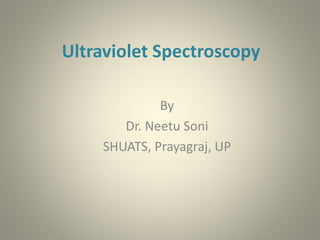 Ultraviolet Spectroscopy
By
Dr. Neetu Soni
SHUATS, Prayagraj, UP
 