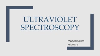 ULTRAVIOLET
SPECTROSCOPY
PALLAVI KUMBHAR
MSC PART-1
 