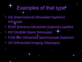 Examples of that type
• IUE (International Ultraviolet Explorer)
  telescope
• EUVE (Extreme Ultraviolet Explorer) satellite
• HST (Hubble Space Telescope)
• FUSE (Far Ultraviolet Spectroscopic Explorer)
• UIT (Ultraviolet Imaging Telescope)
 