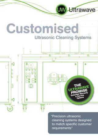 Ultrawave


Customised
   Ultrasonic Cleaning Systems




                         THE AVE
                              W
                     ULTR A ISE
                      PtROdMarranty
                       x ende
                              W
                       E          ice
                           & Serv ns
                            Opt io




          “Precision ultrasonic
           cleaning systems designed
           to match specific customer
           requirements”
 
