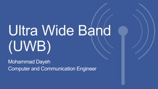 Ultra Wide Band
(UWB)
Mohammad Dayeh
Computer and Communication Engineer

 