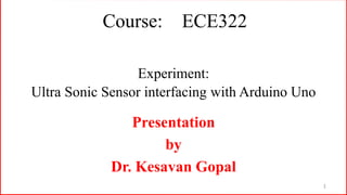 Course: ECE322
Presentation
by
Dr. Kesavan Gopal
1
Experiment:
Ultra Sonic Sensor interfacing with Arduino Uno
 