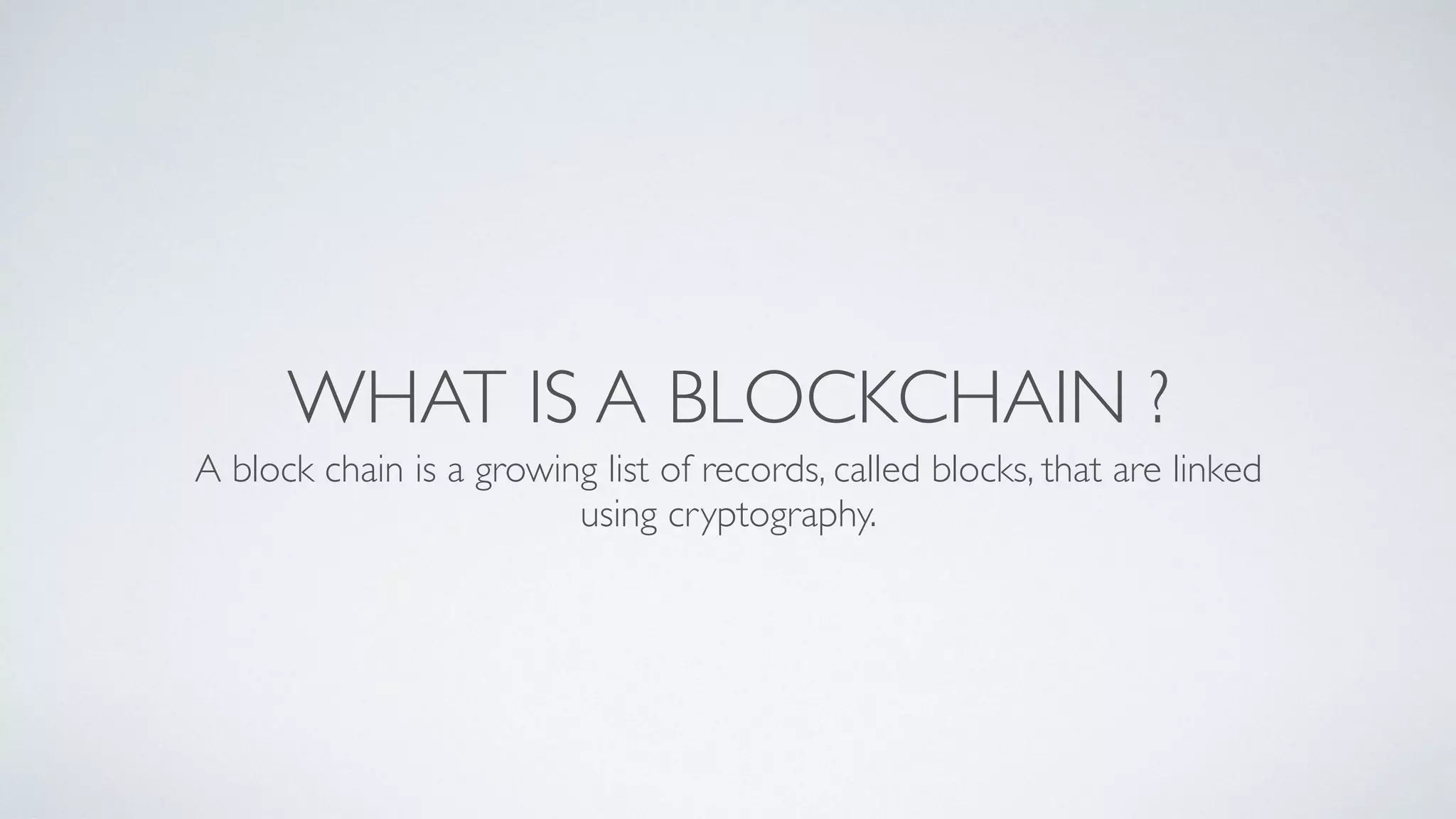WHAT IS A BLOCKCHAIN ?
A block chain is a growing list of records, called blocks, that are linked
using cryptography.
 