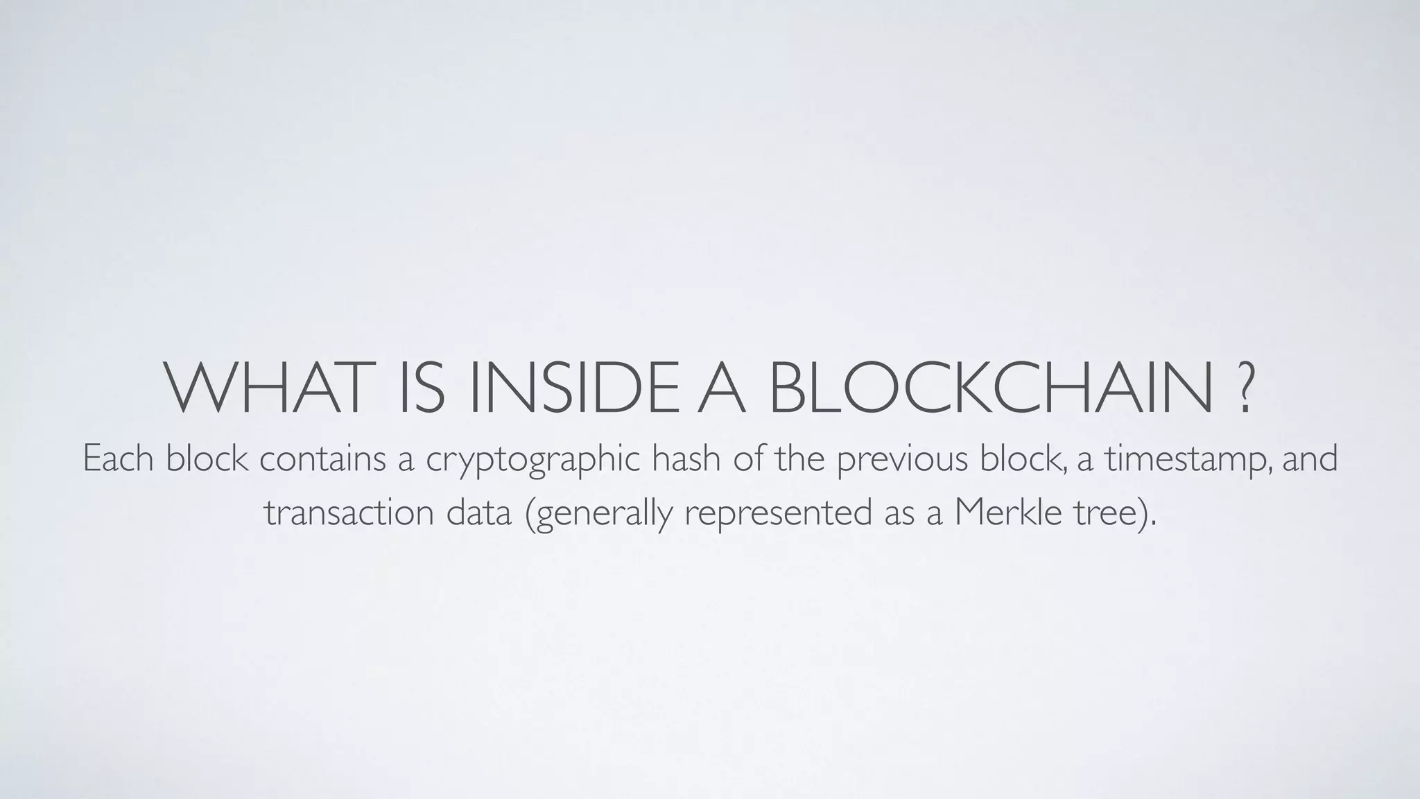 WHAT IS INSIDE A BLOCKCHAIN ?
Each block contains a cryptographic hash of the previous block, a timestamp, and
transaction data (generally represented as a Merkle tree).
 