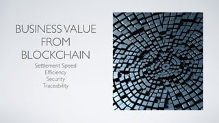 BUSINESSVALUE
FROM
BLOCKCHAIN
Settlement Speed
Efﬁciency
Security
Traceability
 