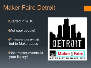Maker Faire Detroit

 Started in 2010

 Met cool people!

 Partnerships which
  led to Makerspace

 Host maker events At
  your library!
 