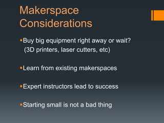 Makerspace
Considerations
Buy big equipment right away or wait?
 (3D printers, laser cutters, etc)

Learn from existing makerspaces

Expert instructors lead to success

Starting small is not a bad thing
 