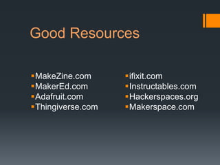 Good Resources

MakeZine.com      ifixit.com
MakerEd.com       Instructables.com
Adafruit.com      Hackerspaces.org
Thingiverse.com   Makerspace.com
 