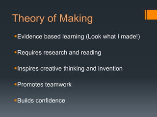 Theory of Making
Evidence based learning (Look what I made!)

Requires research and reading

Inspires creative thinking and invention

Promotes teamwork

Builds confidence
 