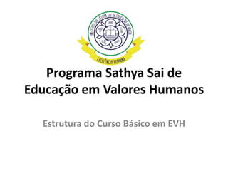 Programa Sathya Sai de
Educação em Valores Humanos
Estrutura do Curso Básico em EVH
 