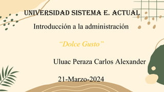 UNIVERSIDAD sistema E. actual
Introducción a la administración
“Dolce Gusto”
Uluac Peraza Carlos Alexander
21-Marzo-2024
 