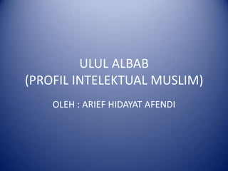 ULUL ALBAB
(PROFIL INTELEKTUAL MUSLIM)
    OLEH : ARIEF HIDAYAT AFENDI
 