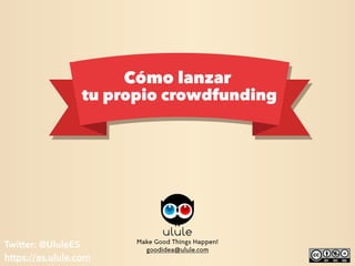 Make Good Things Happen!
goodidea@ulule.com
tu propio crowdfunding
Cómo lanzar
Twitter: @UluleES
https://es.ulule.com
 