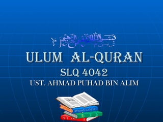 ULUM AL-QURAN
       SLQ 4042
UST. AHMAD PUHAD BIN ALIM
 