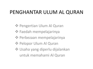 PENGHANTAR ULUM AL QURAN
 Pengertian Ulum Al Quran
 Faedah mempelajarinya
 Perbezaan mempelajarinya
 Pelopor Ulum Al Quran
 Usaha yang diperlu dijalankan
untuk memahami Al Quran
 