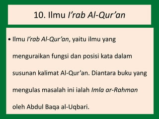 10. Ilmu I’rab Al-Qur’an
 Ilmu I’rab Al-Qur’an, yaitu ilmu yang
menguraikan fungsi dan posisi kata dalam
susunan kalimat Al-Qur’an. Diantara buku yang
mengulas masalah ini ialah Imla ar-Rahman
oleh Abdul Baqa al-Uqbari.
 