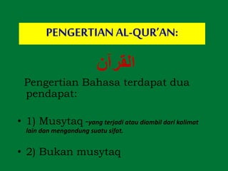 ‫القرآن‬
Pengertian Bahasa terdapat dua
pendapat:
• 1) Musytaq -yang terjadi atau diambil dari kalimat
lain dan mengandung suatu sifat.
• 2) Bukan musytaq
PENGERTIAN AL-QUR’AN:
 
