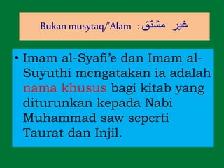 • Imam al-Syafi’e dan Imam al-
Suyuthi mengatakan ia adalah
nama khusus bagi kitab yang
diturunkan kepada Nabi
Muhammad saw seperti
Taurat dan Injil.
Bukanmusytaq/’Alam :‫مشتق‬ ‫غير‬
 