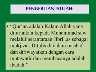 • “Qur’an adalah Kalam Allah yang
diturunkan kepada Muhammad saw
melalui perantaraan Jibril as sebagai
mukjizat. Ditulis di dalam mashaf
dan diriwayatkan dengan cara
mutawatir dan membacanya adalah
ibadah.”
PENGERTIAN ISTILAH:
 