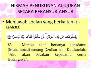 HIKMAH PENURUNAN AL-QURAN
SECARA BERANSUR-ANSUR
• Menjawab soalan yang berkaitan (al-
Kahfi:83)
83. Mereka akan bertanya kepadamu
(Muhammad) tentang Dzulkarnain. Katakanlah:
"Aku akan bacakan kepadamu cerita
tentangnya".
 
