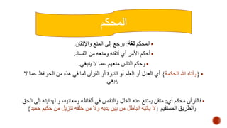 المحكم 
المحكم لغة: يرجع إلى المنع والإتقان.  
أحكم الأمر أي أتقنه ومنعه من الفساد.  
وحكم الناس منعهم عما لا ينبغي.  
وآتاه الله الحكمة{ أي العدل أو العلم أو النبوة أو القرآن لما في هذه من الحوافظ عما لا {  
ينبغي. 
فالقرآن محكم أي: متقن يمتنع عنه الخلل والنقص في ألفاظه ومعانيه، و لهدايته إلى الحق  
والطريق المستقيم }لا يأتيه الباطل من بين يديه ولا من خلفه تنزيل من حكيم حميد{ 
 