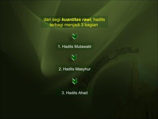dari segi  kuantitas rawi , hadits terbagi menjadi 3 bagian  1. Hadits Mutawatir 2. Hadits Masyhur 3. Hadits Ahad 