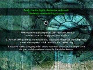 Suatu hadits dapat dikatakan mutawatir  bila telah memenuhi tiga syarat Pewartaan yang disampaikan oleh rawi-rawi tersebut  harus berdasarkan tanggapan panca indera 2. Jumlah rawinya harus mencapai suatu ketentuan yang tidak memungkinkan  mereka bersepakat untuk berdusta atau berbohong 3. Adanya keseimbangan jumlah antara rawi-rawi dalam taqhabah pertama  dengan jumlah rawi-rawi dalam taqhabah berikutnya  