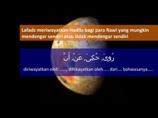 رُوِىَ ,  حُكِىَ ,  عَنْ ,  أَنَّ diriwayatkan oleh ……, dihikayatkan oleh….. dari…. bahwasanya…..  Lafadz meriwayatkan Hadits bagi para Rawi yang mungkin mendengar sendiri atau tidak mendengar sendiri 