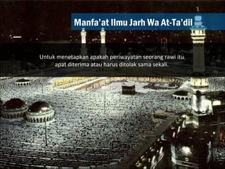 Manfa’at Ilmu Jarh Wa At-Ta’dil Untuk menetapkan apakah periwayatan seorang rawi itu  apat diterima atau harus ditolak sama sekali.  