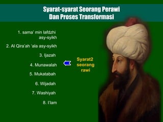 Syarat-syarat Seorang Perawi Dan Proses Transformasi 1. sama’ min lafdzhi  asy-syikh 2. Al Qira’ah ‘ala asy-syikh 3. Ijazah  4. Munawalah 5. Mukatabah  6. Wijadah  7. Washiyah  8. I’lam Syarat2  seorang rawi 