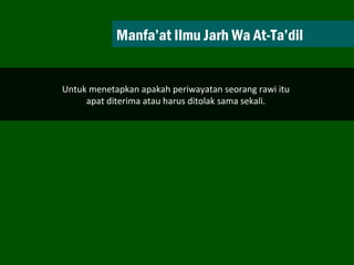 Manfa’at Ilmu Jarh Wa At-Ta’dil Untuk menetapkan apakah periwayatan seorang rawi itu  apat diterima atau harus ditolak sama sekali.  