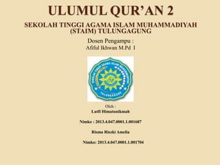 ULUMUL QUR’AN 2 
SEKOLAH TINGGI AGAMA ISLAM MUHAMMADIYAH 
(STAIM) TULUNGAGUNG 
Dosen Pengampu : 
Afiful Ikhwan M.Pd I 
Oleh : 
Lutfi Himatunikmah 
Nimko : 2013.4.047.0001.1.001687 
Risma Riszki Amelia 
Nimko: 2013.4.047.0001.1.001704 
 