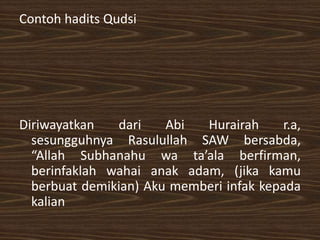 Contoh hadits Qudsi




Diriwayatkan   dari    Abi  Hurairah      r.a,
  sesungguhnya Rasulullah SAW bersabda,
  “Allah Subhanahu wa ta’ala berfirman,
  berinfaklah wahai anak adam, (jika kamu
  berbuat demikian) Aku memberi infak kepada
  kalian
 