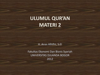 ULUMUL QUR’AN
    MATERI 2


        H. Anas Alhifni, S.EI

Fakultas Ekonomi Dan Bisnis Syariah
  UNIVERSITAS DJUANDA BOGOR
              2012
 