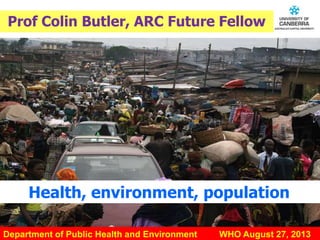 CRICOS #00212K
Prof Colin Butler, ARC Future Fellow
Department of Public Health and Environment WHO August 27, 2013
Health, environment, population
 