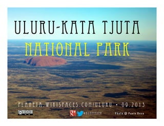 P h o t o @ P a o l o R o s a
Uluru-Kata Tjuta
National Park
p l a n e t a . c o m / u l u r u •   0 6 . 2 0 1 7
@ r o n m a d e r
 