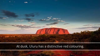 At dusk, Uluru has a distinctive red colouring.
 