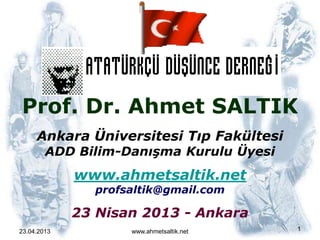 Prof. Dr. Ahmet SALTIK
Ankara Üniversitesi Tıp Fakültesi
ADD Bilim-Danışma Kurulu Üyesi
www.ahmetsaltik.net
profsaltik@gmail.com
23 Nisan 2013 - Ankara
23.04.2013 1www.ahmetsaltik.net
 