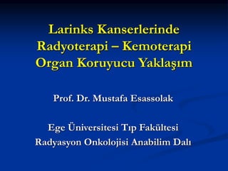 Larinks Kanserlerinde
Radyoterapi – Kemoterapi
Organ Koruyucu Yaklaşım
Prof. Dr. Mustafa Esassolak
Ege Üniversitesi Tıp Fakültesi
Radyasyon Onkolojisi Anabilim Dalı
 