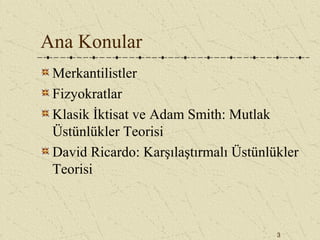 3
Ana Konular
Merkantilistler
Fizyokratlar
Klasik İktisat ve Adam Smith: Mutlak
Üstünlükler Teorisi
David Ricardo: Karşılaştırmalı Üstünlükler
Teorisi
 