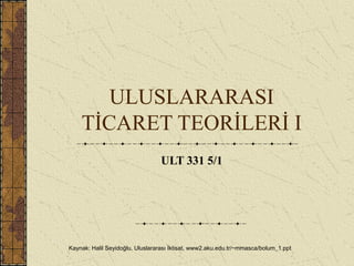 ULUSLARARASI
TİCARET TEORİLERİ I
ULT 331 5/1
Kaynak: Halil Seyidoğlu, Uluslararası İktisat, www2.aku.edu.tr/~mmasca/bolum_1.ppt
 