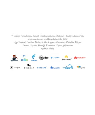 “Teknoloji Firmalarında Başarılı Uluslararasılaşma Stratejileri Analiz Çalışması”nda
araştırma süresince verdikleri desteklerden ötürü
App Samurai, Entekno, Foriba, Insider, Logiwa, Monument, Mutlubiev, Prisync,
Sinemia, Skysens, Twentify, V-count ve Vispera girişimlerine
teşekkür ederiz.
 