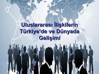 Uluslararası İlişkilerin
Türkiye’de ve Dünyada
Gelişimi

1

 