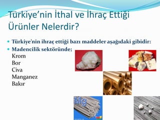 Türkiye’nin İthal ve İhraç Ettiği
Ürünler Nelerdir?
 Türkiye’nin ihraç ettiği bazı maddeler aşağıdaki gibidir:
 Madencilik sektöründe;

Krom
Bor
Civa
Manganez
Bakır

 