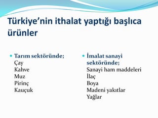 Türkiye’nin ithalat yaptığı başlıca
ürünler
 Tarım sektöründe;

Çay
Kahve
Muz
Pirinç
Kauçuk

 İmalat sanayi

sektöründe;
Sanayi ham maddeleri
İlaç
Boya
Madeni yakıtlar
Yağlar

 