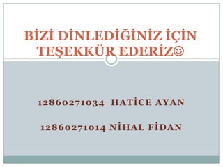 BİZİ DİNLEDİĞİNİZ İÇİN
TEŞEKKÜR EDERİZ

12860271034 HATİCE AYAN
12860271014 NİHAL FİDAN

 