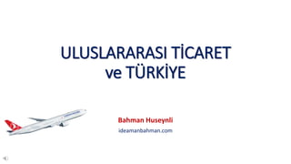 ULUSLARARASI TİCARET
ve TÜRKİYE
Bahman Huseynli
ideamanbahman.com
 
